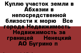 Куплю участок земли в Абхазии в непосредственной близости к морю - Все города Недвижимость » Недвижимость за границей   . Ненецкий АО,Бугрино п.